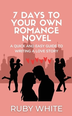 7 Days to Your Own Romance Novel: A Quick and Easy Guide to Writing a Love Story by White, Ruby
