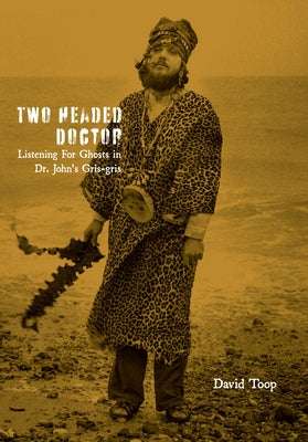 Two-Headed Doctor: Listening for Ghosts in Dr. Johns Gris-Gris by Toop, David
