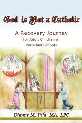 God Is Not a Catholic: A Recovery Journey for Adult Children of Parochial Schools by Pela, Dianne M.
