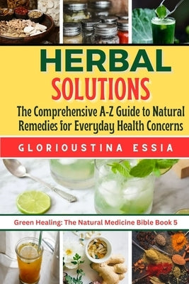 Herbal Solutions: The Comprehensive A-Z Guide to Natural Remedies for Everyday Health Concerns. by Essia, Glorioustina