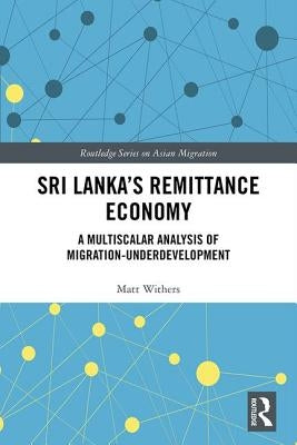 Sri Lanka's Remittance Economy: A Multiscalar Analysis of Migration-Underdevelopment by Withers, Matt