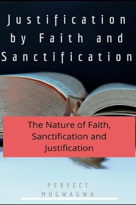 Justification by Faith and Sanctification: The Nature of Faith, Sanctification and Justification by Mugwagwa, Perfect