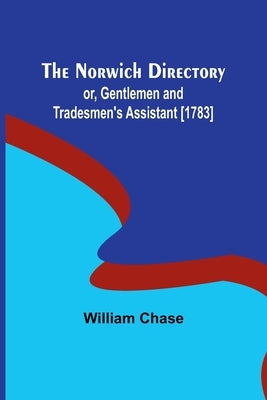 The Norwich Directory; or, Gentlemen and Tradesmen's Assistant [1783] by Chase, William