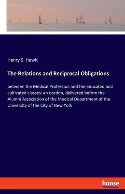 The Relations and Reciprocal Obligations: between the Medical Profession and the educated and cultivated classes: an oration, delivered before the Alu by Hewit, Henry S.