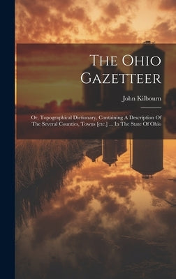 The Ohio Gazetteer: Or, Topographical Dictionary, Containing A Description Of The Several Counties, Towns [etc.] ... In The State Of Ohio by Kilbourn, John