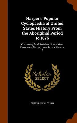 Harpers' Popular Cyclopaedia of United States History From the Aboriginal Period to 1876: Containing Brief Sketches of Important Events and Conspicuou by Lossing, Benson John