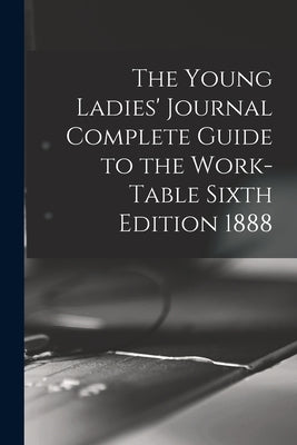 The Young Ladies' Journal Complete Guide to the Work-Table Sixth Edition 1888 by Anonymous