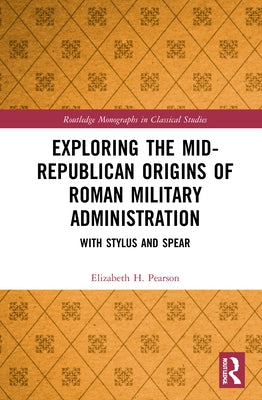 Exploring the Mid-Republican Origins of Roman Military Administration: With Stylus and Spear by Pearson, Elizabeth H.