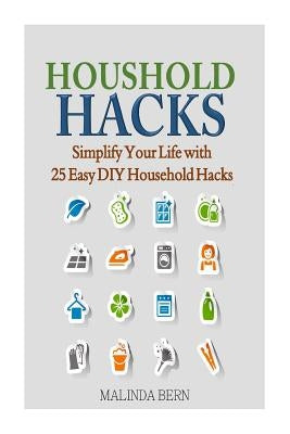 Household Hacks: Simplify Your Life with 25 Easy DIY Household Hacks by Bern, Malinda