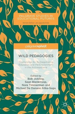 Wild Pedagogies: Touchstones for Re-Negotiating Education and the Environment in the Anthropocene by Jickling, Bob
