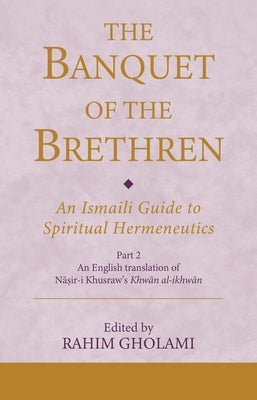 The Banquet of the Brethren: An Ismaili Guide to Spiritual Hermeneutics: Part 2 an English Translation of Nasir-I Khusraw's Khwan Al-Ikhwan by Gholami, Rahim