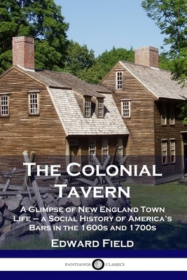 The Colonial Tavern: A Glimpse of New England Town Life - a Social History of America's Bars in the 1600s and 1700s by Field, Edward
