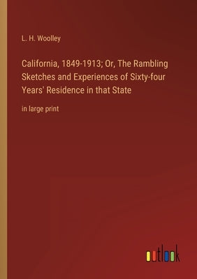 California, 1849-1913; Or, The Rambling Sketches and Experiences of Sixty-four Years' Residence in that State: in large print by Woolley, L. H.