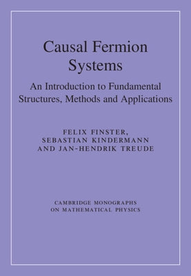 Causal Fermion Systems: An Introduction to Fundamental Structures, Methods and Applications by Finster, Felix