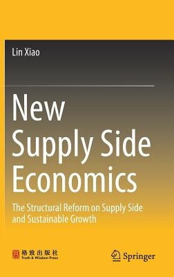 New Supply Side Economics: The Structural Reform on Supply Side and Sustainable Growth by Xiao, Lin