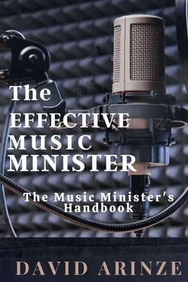 The Effective Music Minister: The Music Minister's Handbook by Arinze, David