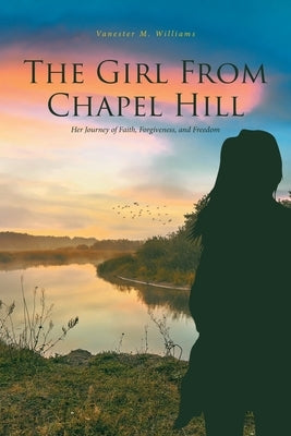 The Girl From Chapel Hill: Her Journey of Faith, Forgiveness, and Freedom by Williams, Vanester M.