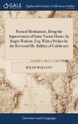 Poetical Meditations, Being the Improvement of Some Vacant Hours, by Roger Wolcott, Esq; With a Preface by the Reverend Mr. Bulkley of Colchester by Wolcott, Roger