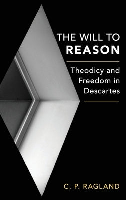 The Will to Reason: Theodicy and Freedom in Descartes by Ragland, C. P.