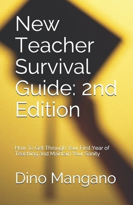 New Teacher Survival Guide: 2nd Edition: How To Get Through Your First Year of Teaching and Maintain Your Sanity by Mangano, Dino