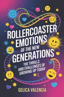 Rollercoaster Emotions of The New Generation: The Thrills and Challenges of Growing Up Today by Valencia, Gelica