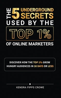 The 5 Underground Secrets Used By The Top 1% Of Online Marketers by Fipps Crowe, Kendra