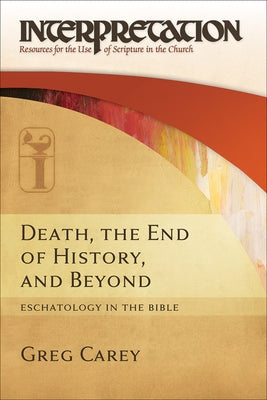 Death, the End of History, and Beyond: Eschatology in the Bible by Carey, Greg