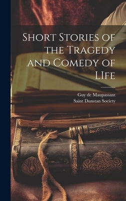 Short Stories of the Tragedy and Comedy of LIfe by Maupassant, Guy De