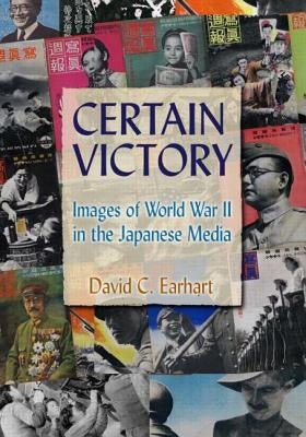 Certain Victory: Images of World War II in the Japanese Media: Images of World War II in the Japanese Media by Earhart, David C.