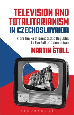 Television and Totalitarianism in Czechoslovakia: From the First Democratic Republic to the Fall of Communism by Stoll, Martin