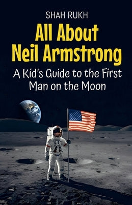All About Neil Armstrong: A Kid's Guide to the First Man on the Moon by Rukh, Shah