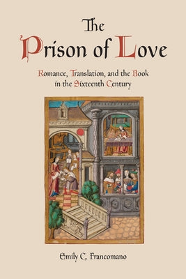 The Prison of Love: Romance, Translation, and the Book in the Sixteenth Century by Francomano, Emily C.
