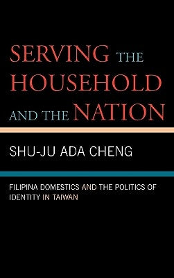 Serving the Household and the Nation: Filipina Domestics and the Politics of Identity in Taiwan by Cheng, Shu-Ju Ada