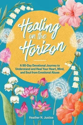 Healing on the Horizon: A 90-Day Devotional Journey to Understand and Heal Your Heart, Mind, and Soul from Emotional Abuse by Justice, Heather N.