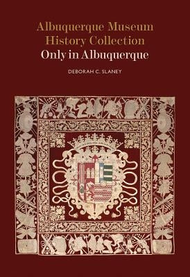Albuquerque Museum History Collection: Only in Albuquerque by Slaney, Deborah C.