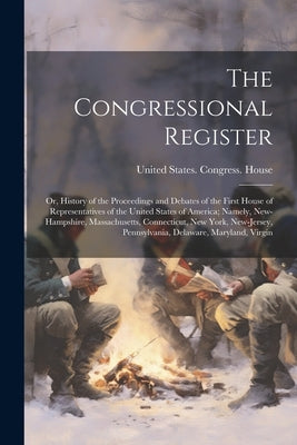 The Congressional Register; or, History of the Proceedings and Debates of the First House of Representatives of the United States of America; Namely, by United States Congress House