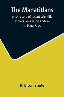 The Manatitlans; or, A record of recent scientific explorations in the Andean La Plata, S. A. by Elton Smile, R.
