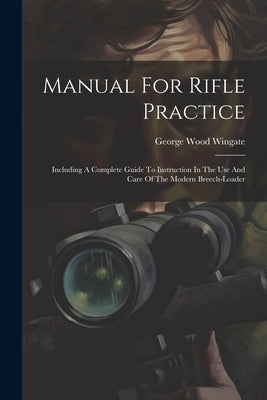 Manual For Rifle Practice: Including A Complete Guide To Instruction In The Use And Care Of The Modern Breech-loader by Wingate, George Wood