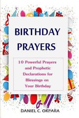 Birthday Prayers: Declaring God's Promises Over the 10 Most Important Areas of Your Life on Your Birthday by Okpara, Daniel C.
