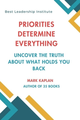 Priorities Determine Everything: Uncover the Truth About What Holds You Back by Kaplan, Mark