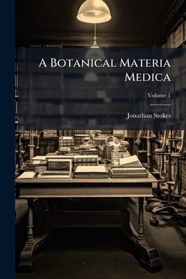 A Botanical Materia Medica; Volume 1 by Stokes, Jonathan