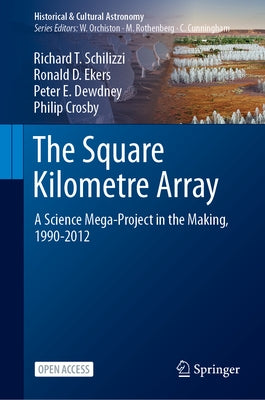 The Square Kilometre Array: A Science Mega-Project in the Making, 1990-2012 by Schilizzi, Richard T.