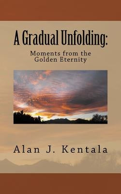 A Gradual Unfolding: Moments from the Golden Eternity by Kentala, Alan J.