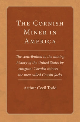 The Cornish Miner in America: The Contribution to the Mining History of the United States by Emigrant Cornish Miners--The Men Called Cousin Jacks Vo by Todd, Arthur Cecil