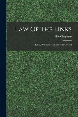 Law Of The Links; Rules, Principles And Etiquette Of Golf by Hay, Chapman