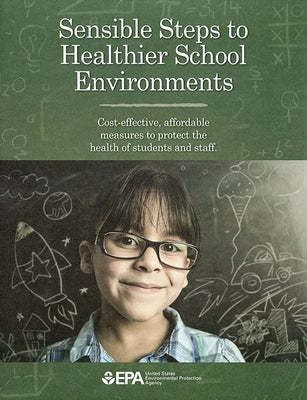 Sensible Steps to Healthier School Environments: Cost-Effective, Affordable Measures to Protect the Health of Students and Staff: Cost-Effective, Affo by Environmental Protection Agency (U S )