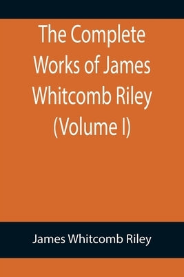 The Complete Works of James Whitcomb Riley (Volume I) by Whitcomb Riley, James