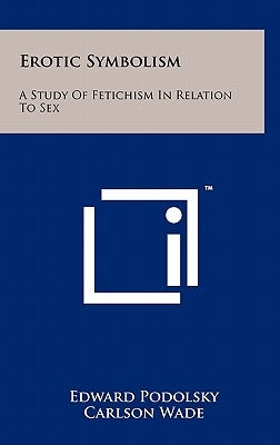 Erotic Symbolism: A Study of Fetichism in Relation to Sex by Podolsky, Edward
