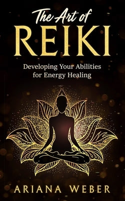 The Art of Reiki: Developing Your Abilities for Energy Healing by Weber, Ariana