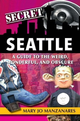 Secret Seattle: A Guide to the Weird, Wonderful, and Obscure by Manzanares, Mary Jo